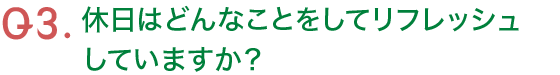 Q3.休日はどんなことをしてリフレッシュしていますか?