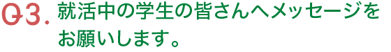 Q3.就活中の学生の皆さんへメッセージをお願いします。