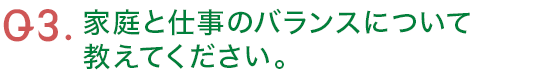 Q3.家庭と仕事のバランスについて教えてください。